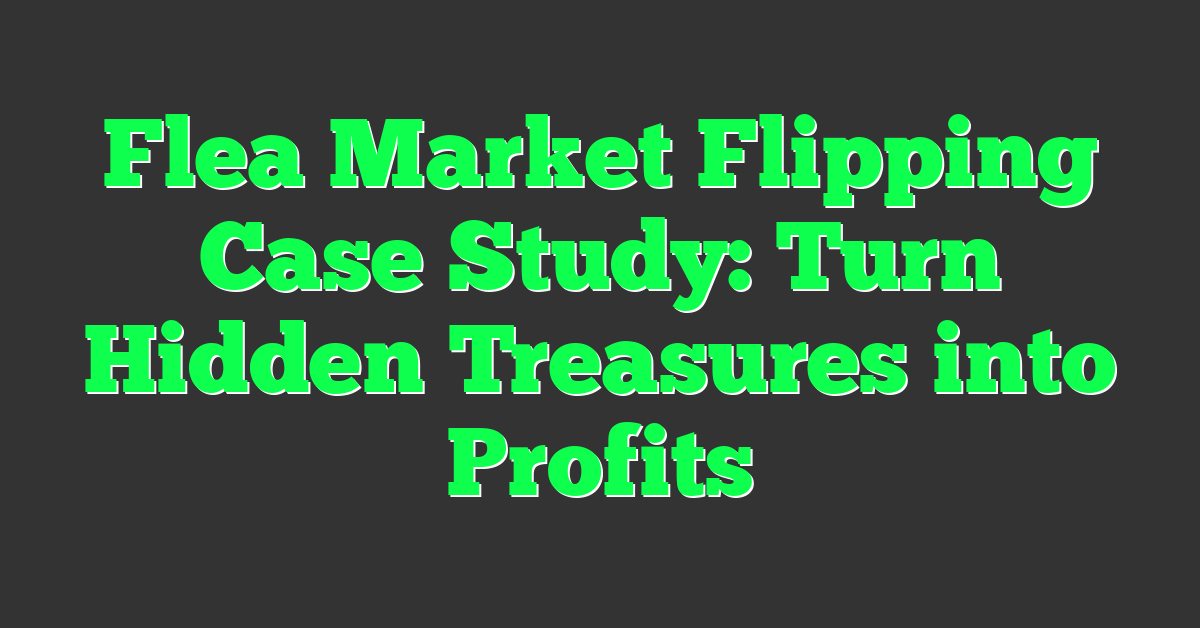 Flea Market Flipping Case Study: Turn Hidden Treasures into Profits