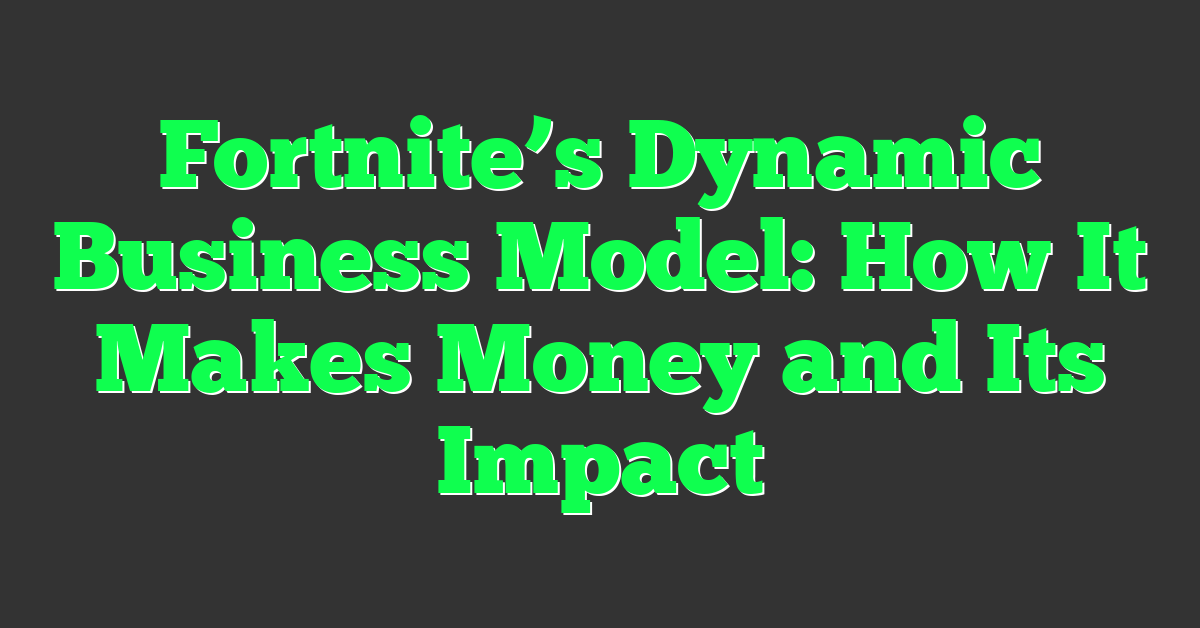 Fortnite’s Dynamic Business Model: How It Makes Money and Its Impact