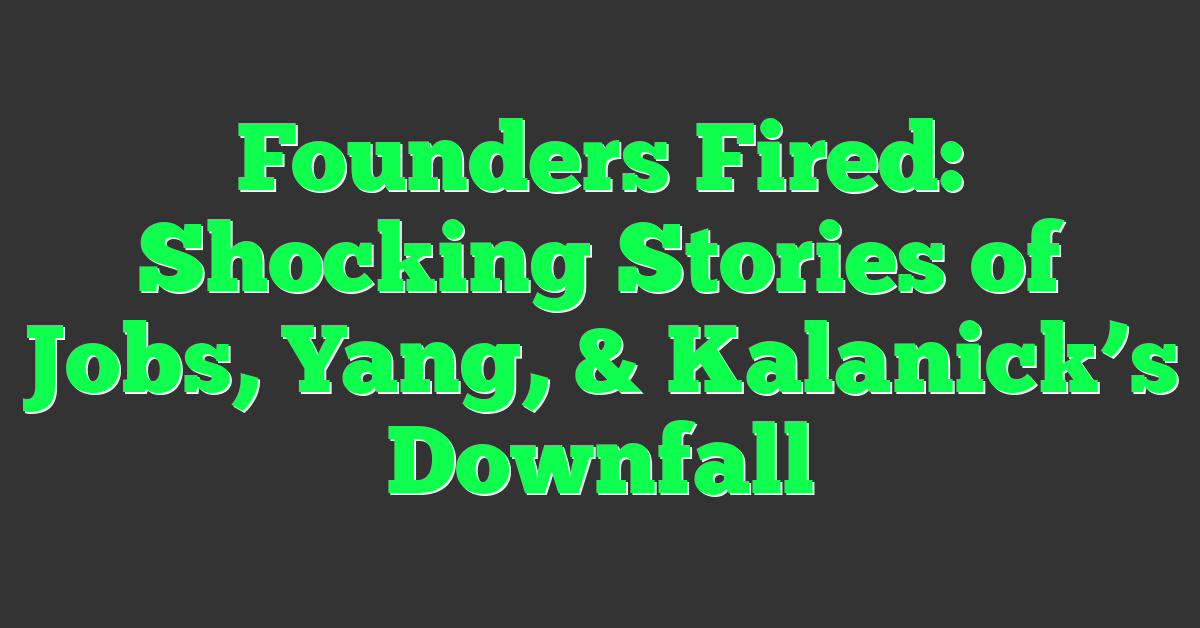 Founders Fired: Shocking Stories of Jobs, Yang, & Kalanick’s Downfall
