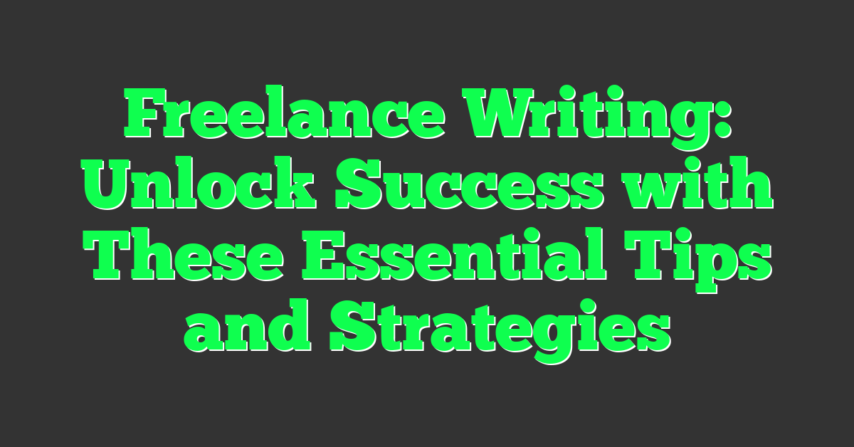 Freelance Writing: Unlock Success with These Essential Tips and Strategies