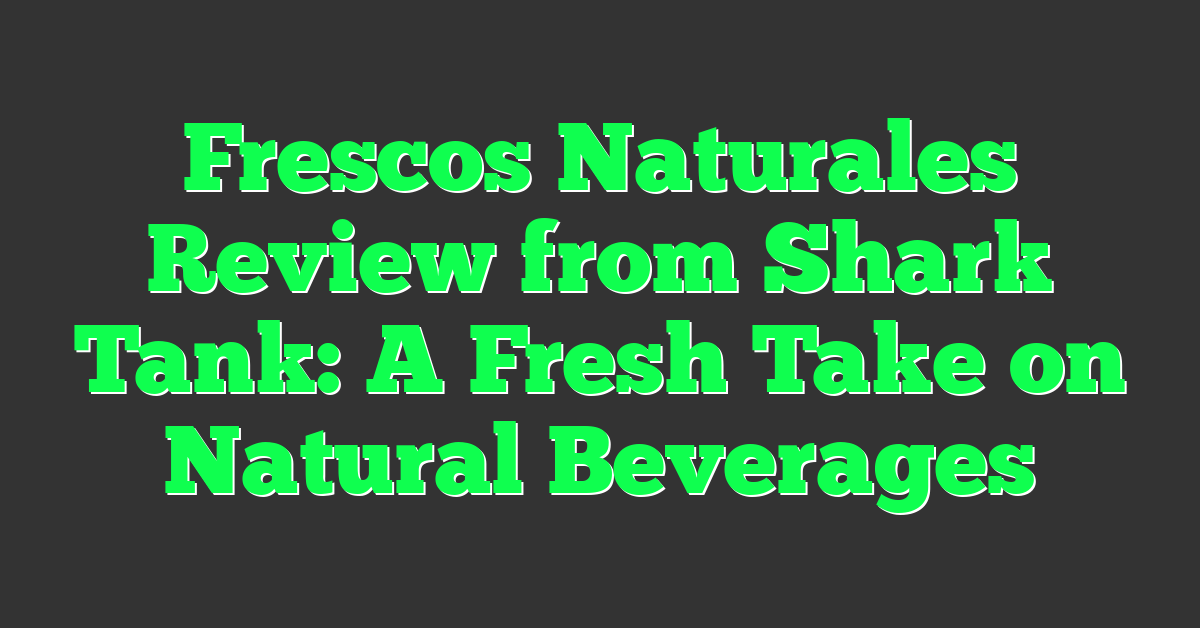Frescos Naturales Review from Shark Tank: A Fresh Take on Natural Beverages