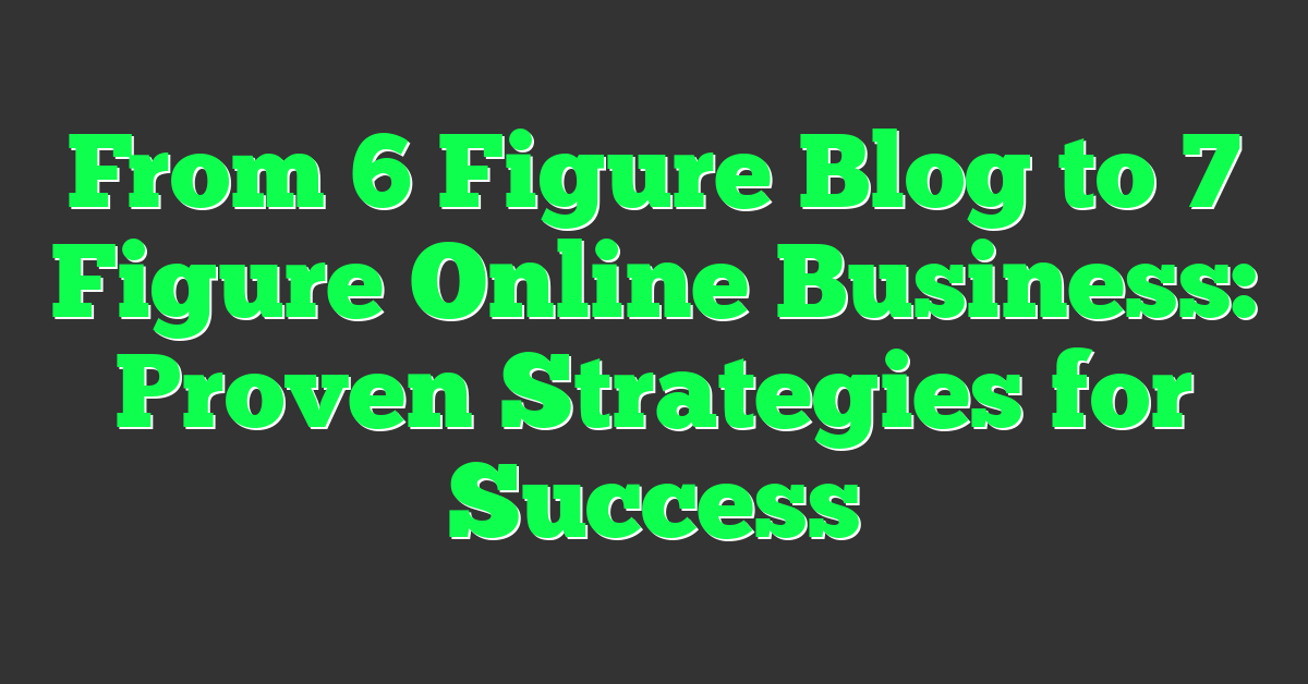 From 6 Figure Blog to 7 Figure Online Business: Proven Strategies for Success