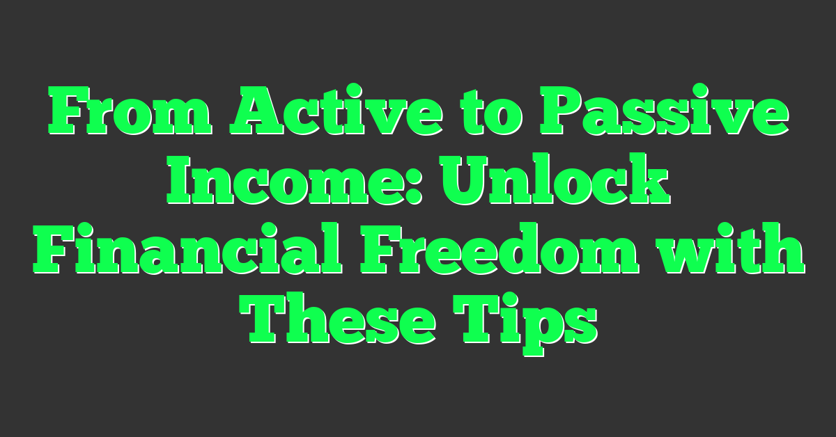 From Active to Passive Income: Unlock Financial Freedom with These Tips