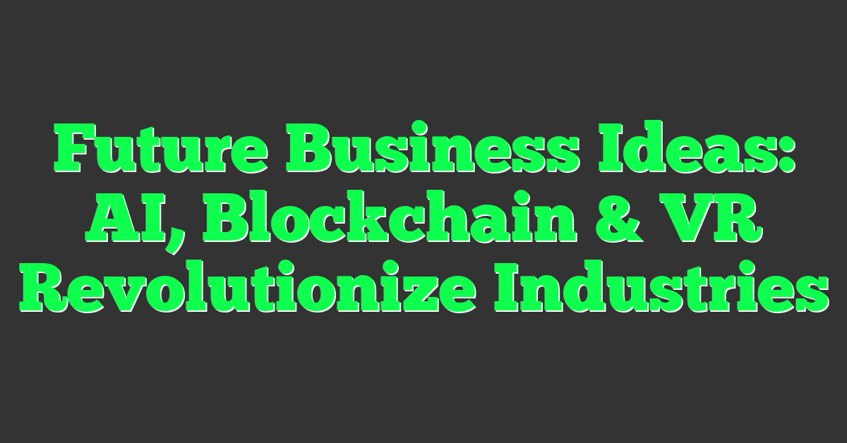 Future Business Ideas: AI, Blockchain & VR Revolutionize Industries