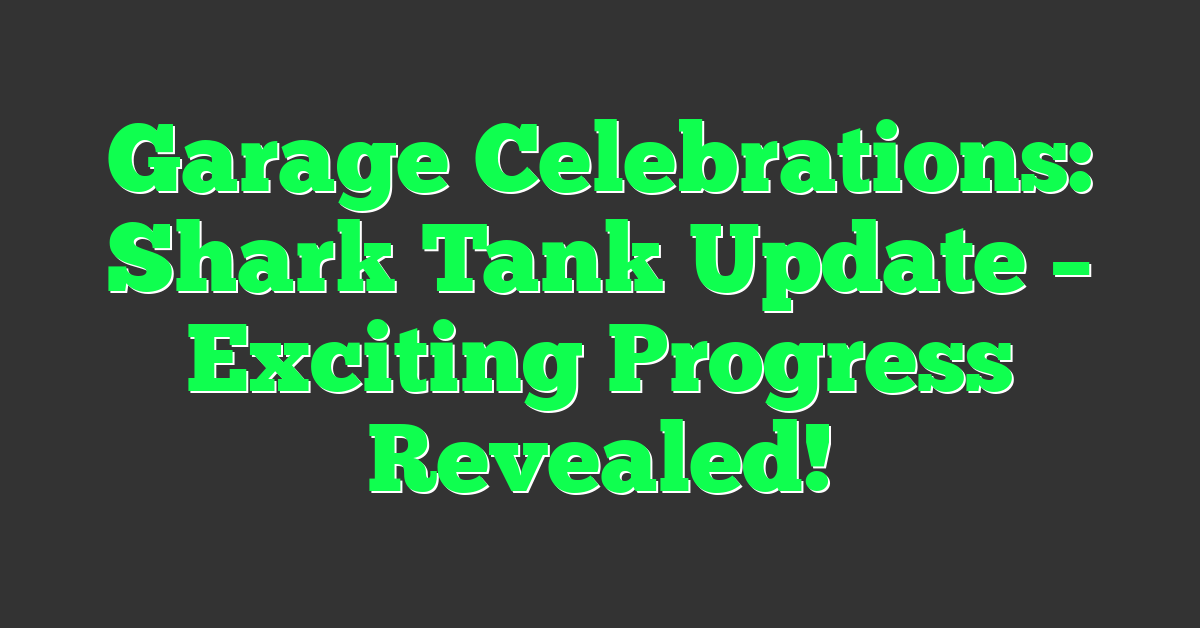 Garage Celebrations: Shark Tank Update – Exciting Progress Revealed!