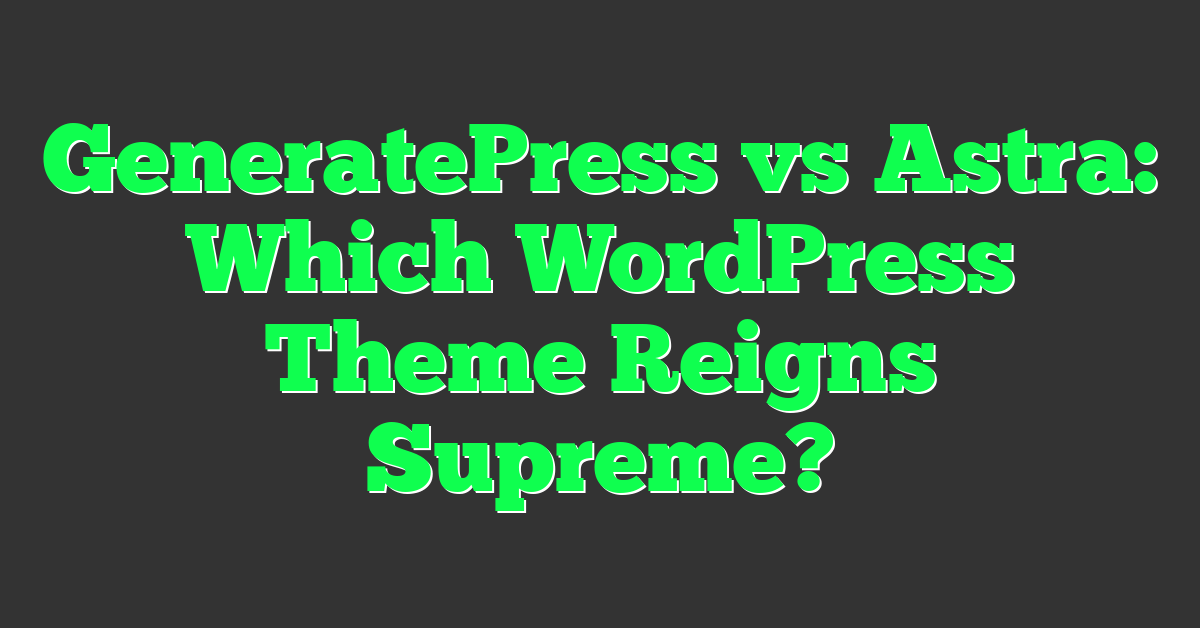 GeneratePress vs Astra: Which WordPress Theme Reigns Supreme?