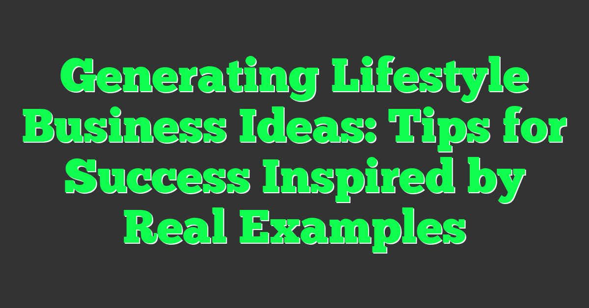 Generating Lifestyle Business Ideas: Tips for Success Inspired by Real Examples