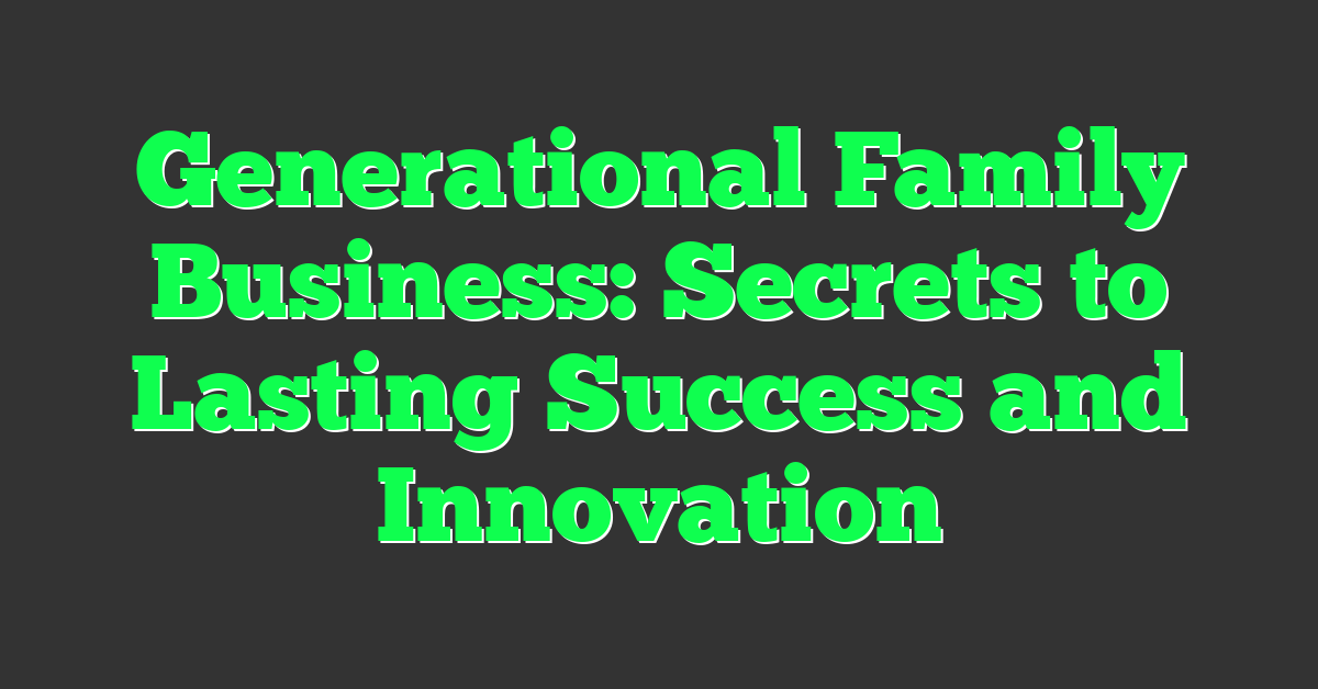 Generational Family Business: Secrets to Lasting Success and Innovation