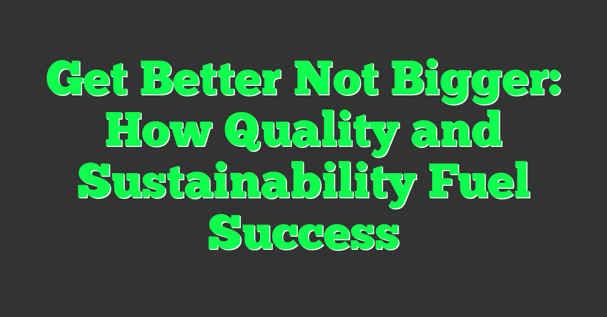 Get Better Not Bigger: How Quality and Sustainability Fuel Success