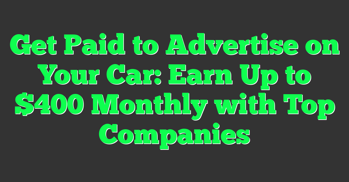 Get Paid to Advertise on Your Car: Earn Up to $400 Monthly with Top Companies