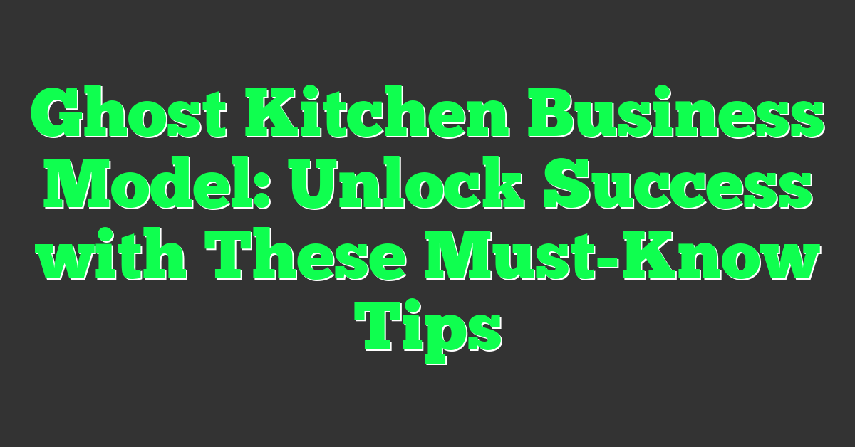Ghost Kitchen Business Model: Unlock Success with These Must-Know Tips