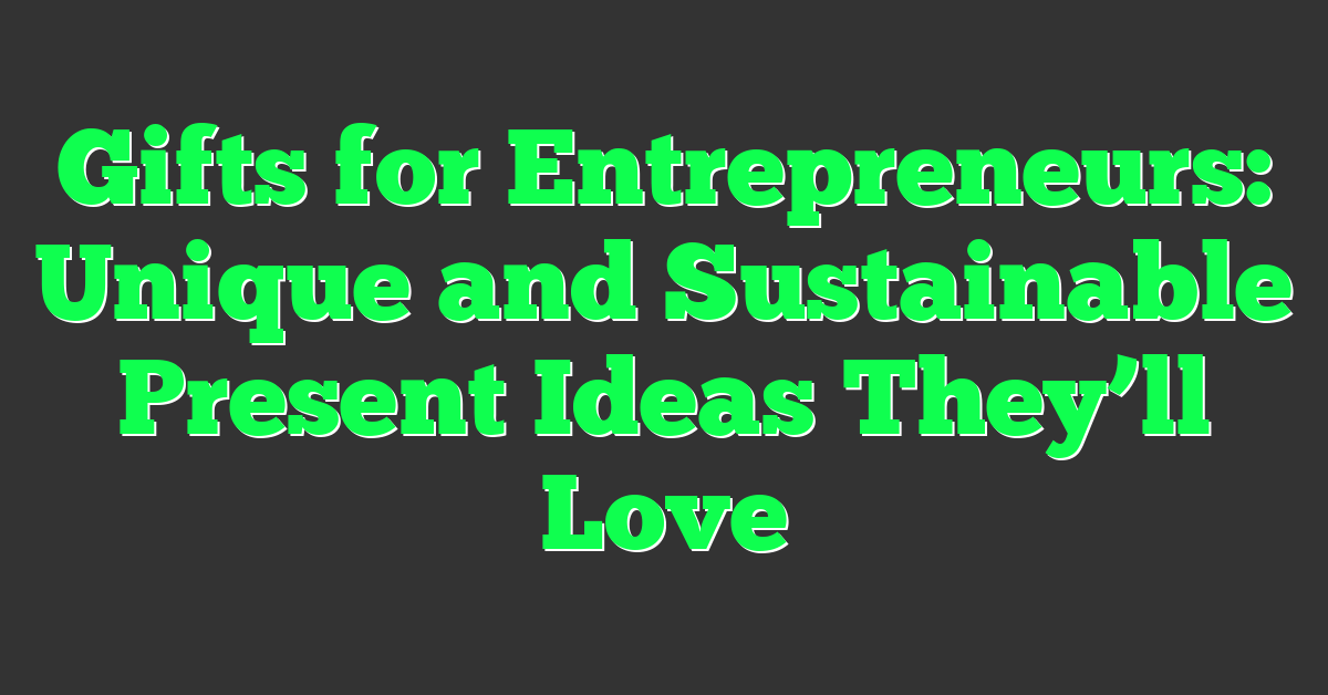 Gifts for Entrepreneurs: Unique and Sustainable Present Ideas They’ll Love