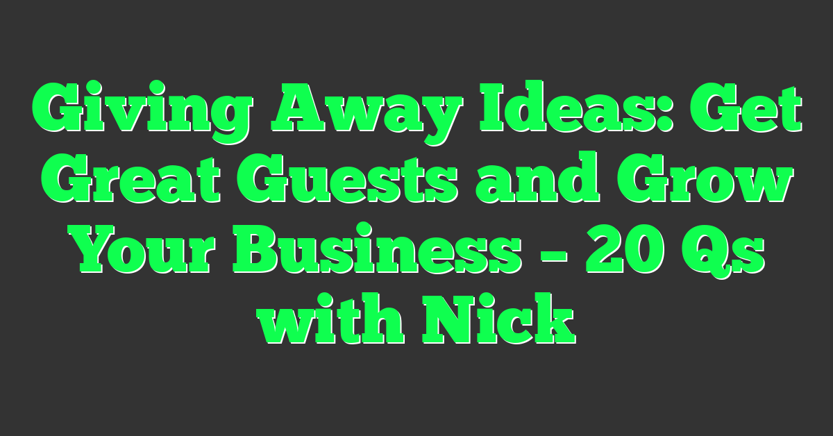 Giving Away Ideas: Get Great Guests and Grow Your Business – 20 Qs with Nick