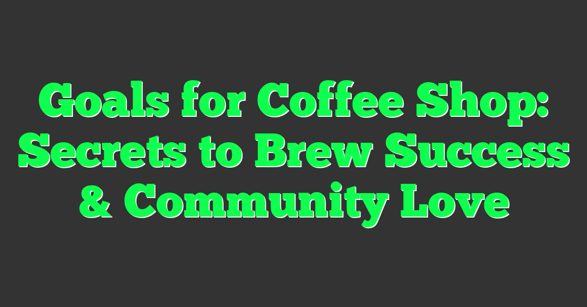 Goals for Coffee Shop: Secrets to Brew Success & Community Love