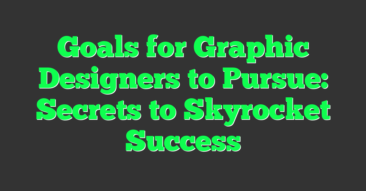 Goals for Graphic Designers to Pursue: Secrets to Skyrocket Success