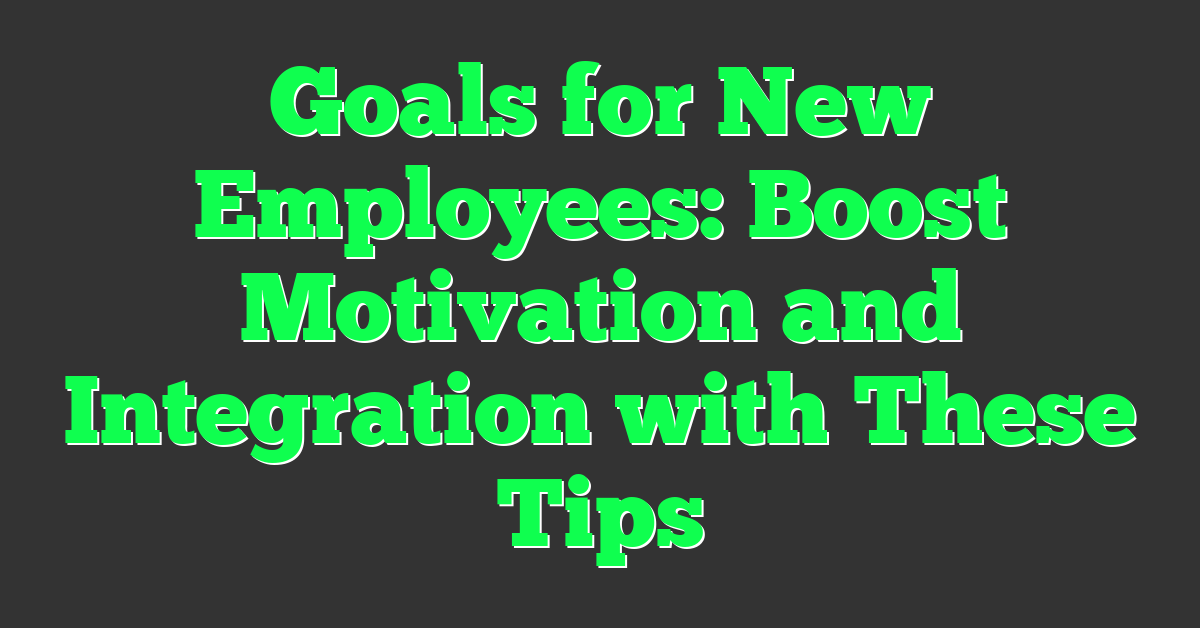 Goals for New Employees: Boost Motivation and Integration with These Tips