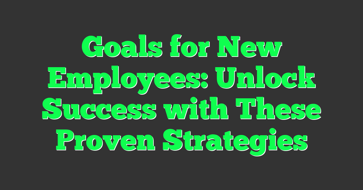 Goals for New Employees: Unlock Success with These Proven Strategies
