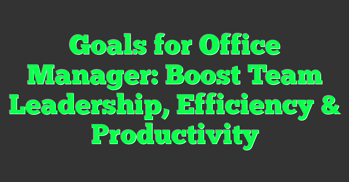 Goals for Office Manager: Boost Team Leadership, Efficiency & Productivity