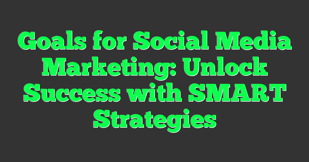Goals for Social Media Marketing: Unlock Success with SMART Strategies