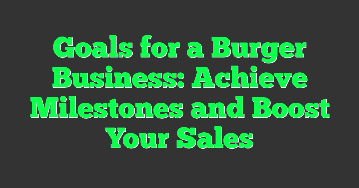 Goals for a Burger Business: Achieve Milestones and Boost Your Sales