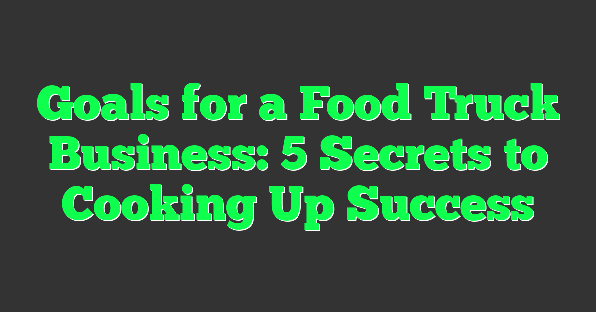 Goals for a Food Truck Business: 5 Secrets to Cooking Up Success