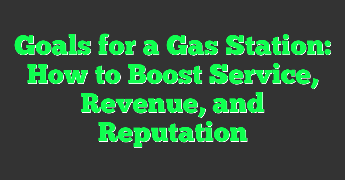 Goals for a Gas Station: How to Boost Service, Revenue, and Reputation
