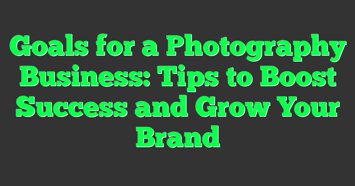 Goals for a Photography Business: Tips to Boost Success and Grow Your Brand