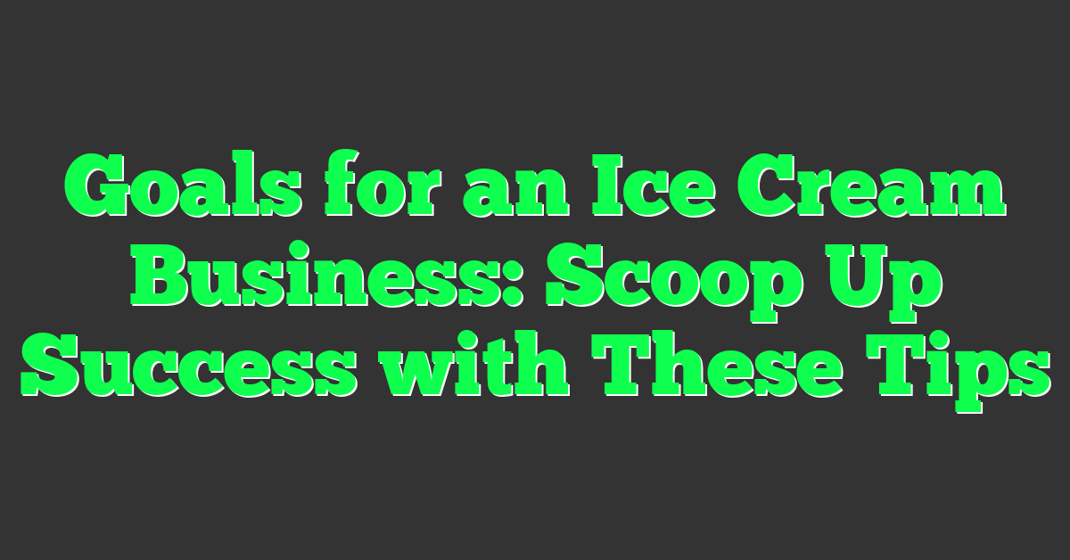 Goals for an Ice Cream Business: Scoop Up Success with These Tips