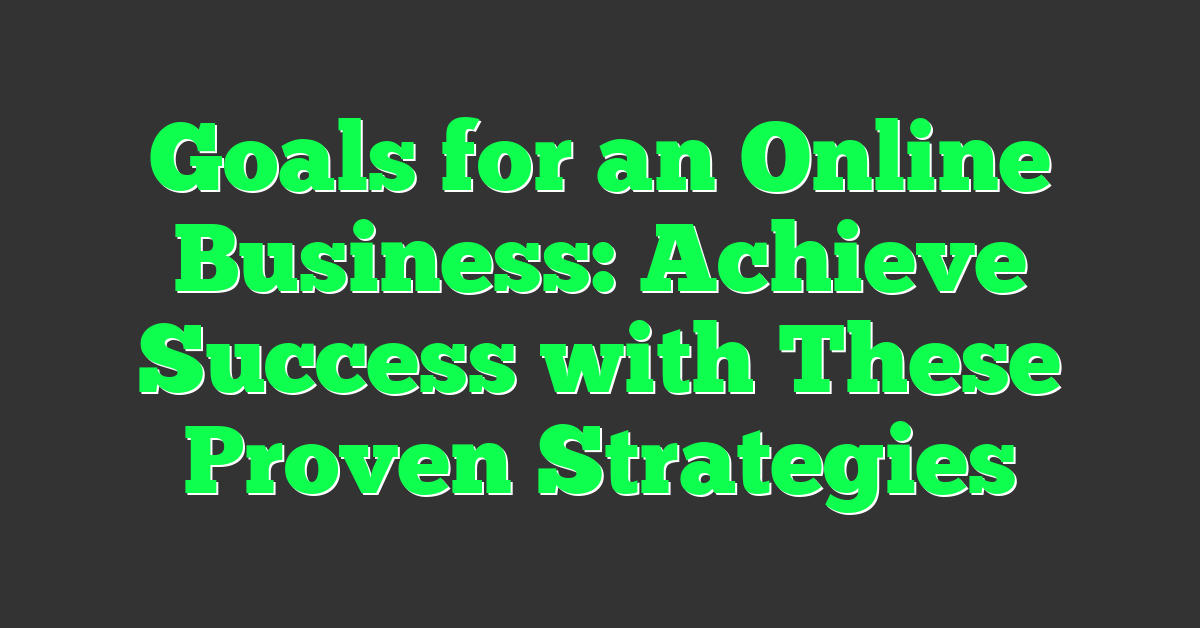 Goals for an Online Business: Achieve Success with These Proven Strategies