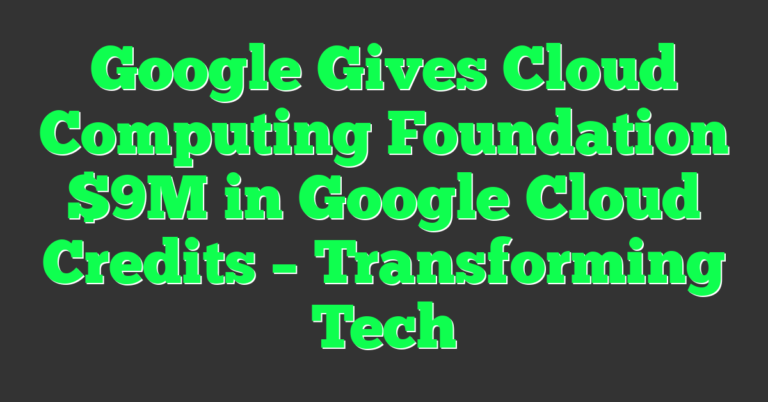 Google Gives Cloud Computing Foundation $9M in Google Cloud Credits ...