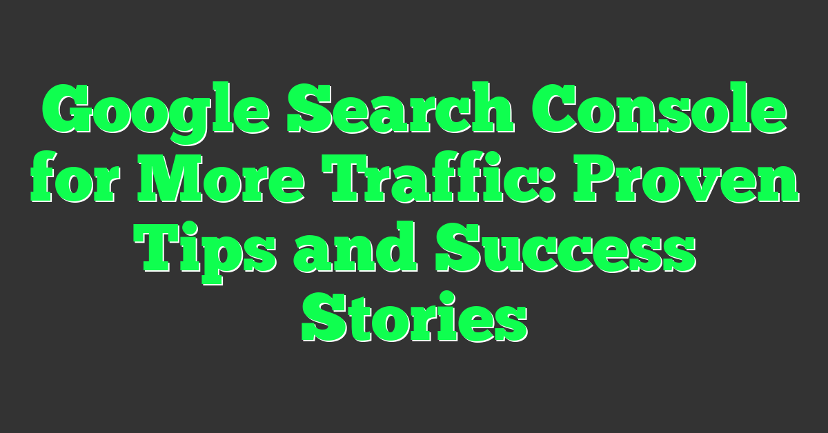 Google Search Console for More Traffic: Proven Tips and Success Stories