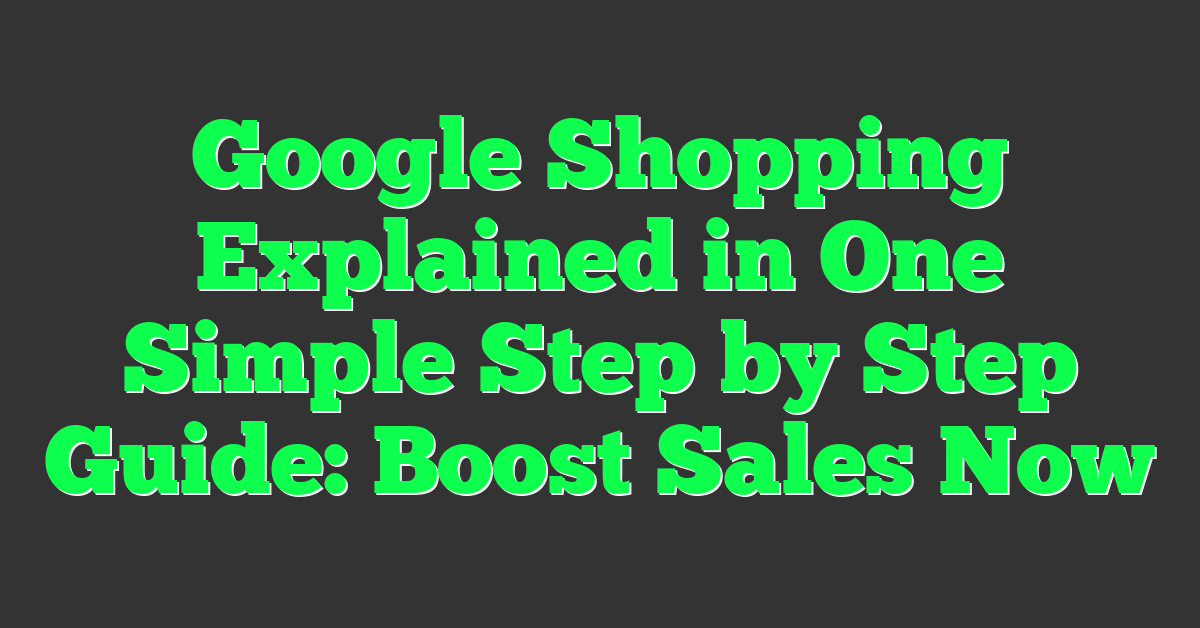 Google Shopping Explained in One Simple Step by Step Guide: Boost Sales Now