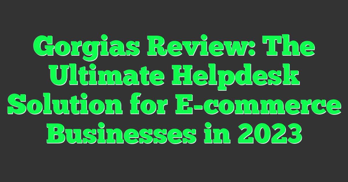 Gorgias Review: The Ultimate Helpdesk Solution for E-commerce Businesses in 2023