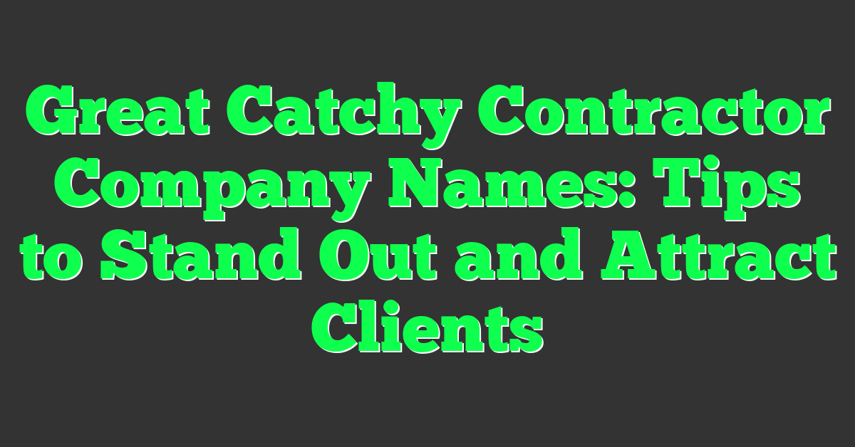 Great Catchy Contractor Company Names: Tips to Stand Out and Attract Clients