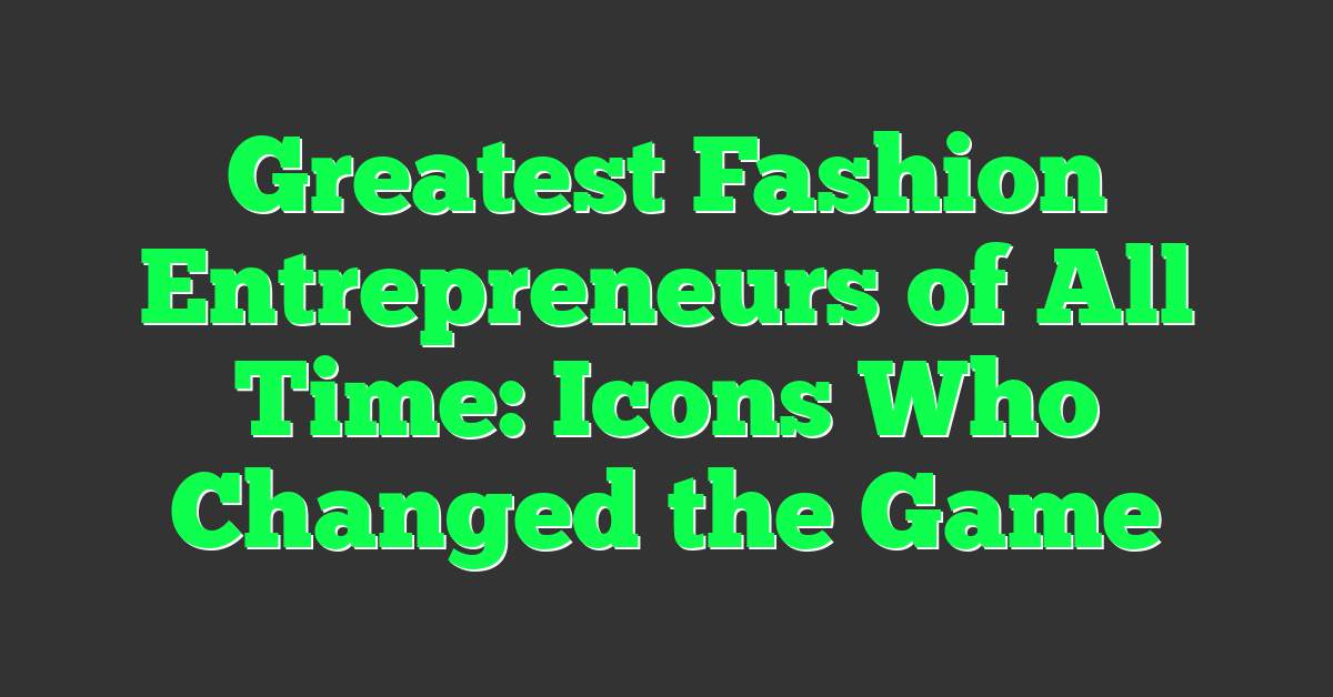 Greatest Fashion Entrepreneurs of All Time: Icons Who Changed the Game