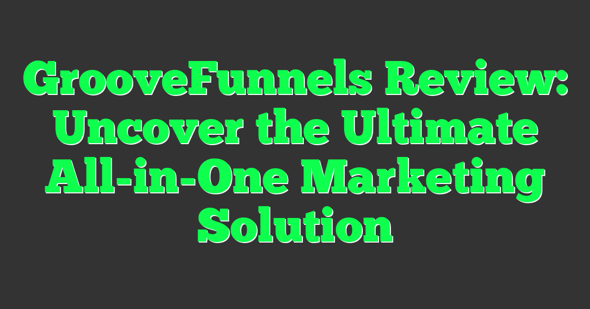 GrooveFunnels Review: Uncover the Ultimate All-in-One Marketing Solution