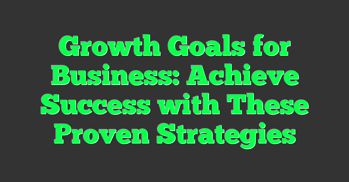 Growth Goals for Business: Achieve Success with These Proven Strategies