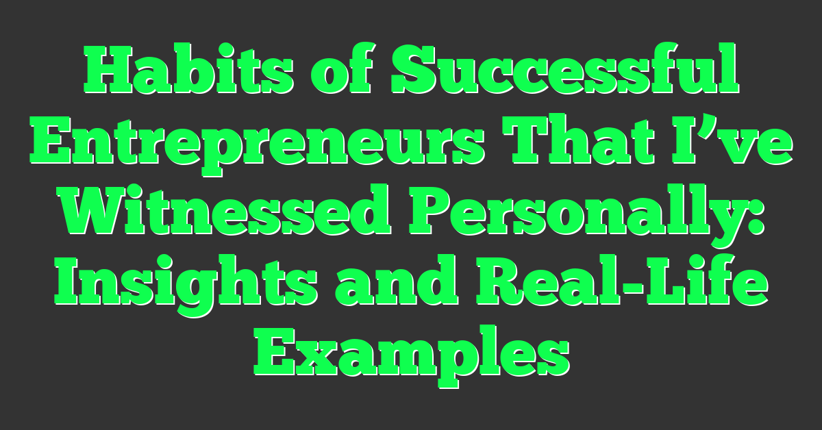 Habits of Successful Entrepreneurs That I’ve Witnessed Personally: Insights and Real-Life Examples