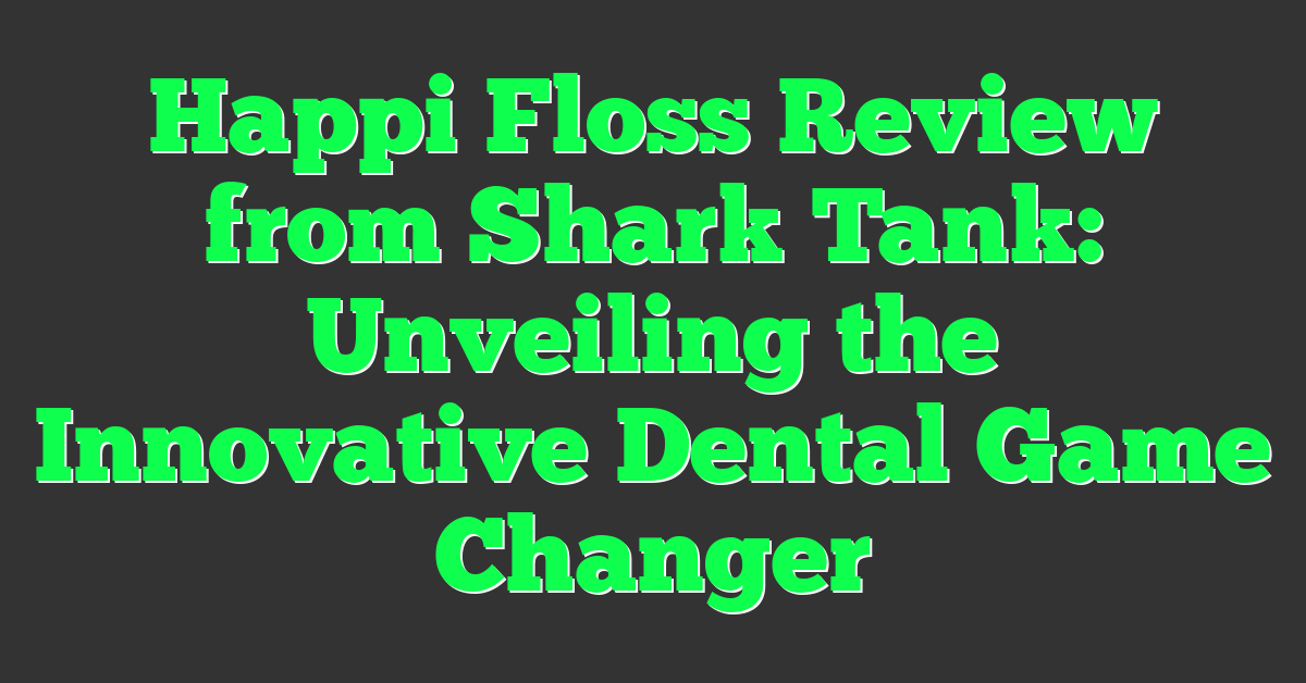 Happi Floss Review from Shark Tank: Unveiling the Innovative Dental Game Changer