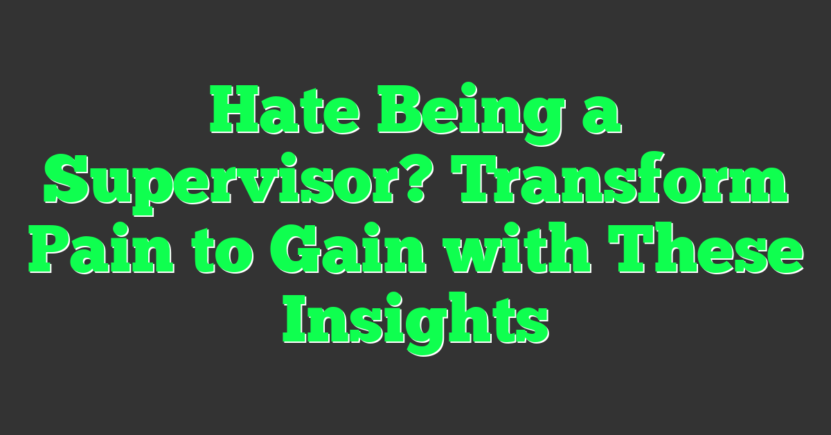 Hate Being a Supervisor? Transform Pain to Gain with These Insights