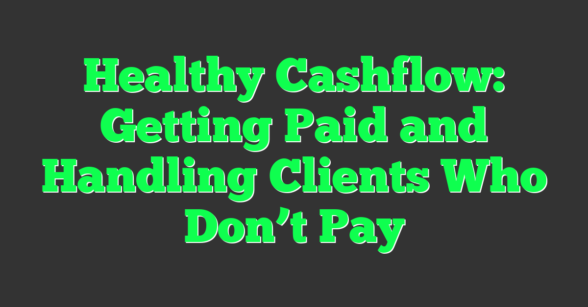 Healthy Cashflow: Getting Paid and Handling Clients Who Don’t Pay