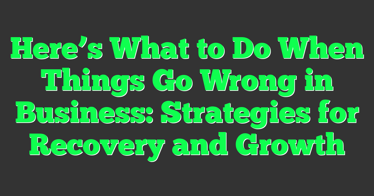 Here’s What to Do When Things Go Wrong in Business: Strategies for Recovery and Growth