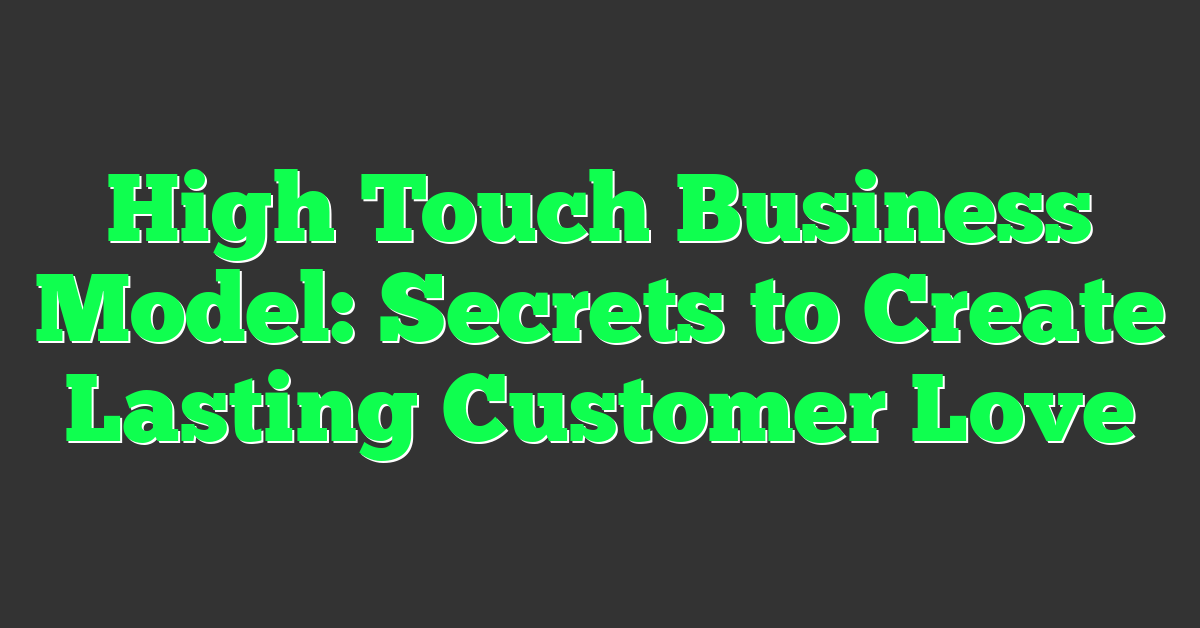 High Touch Business Model: Secrets to Create Lasting Customer Love
