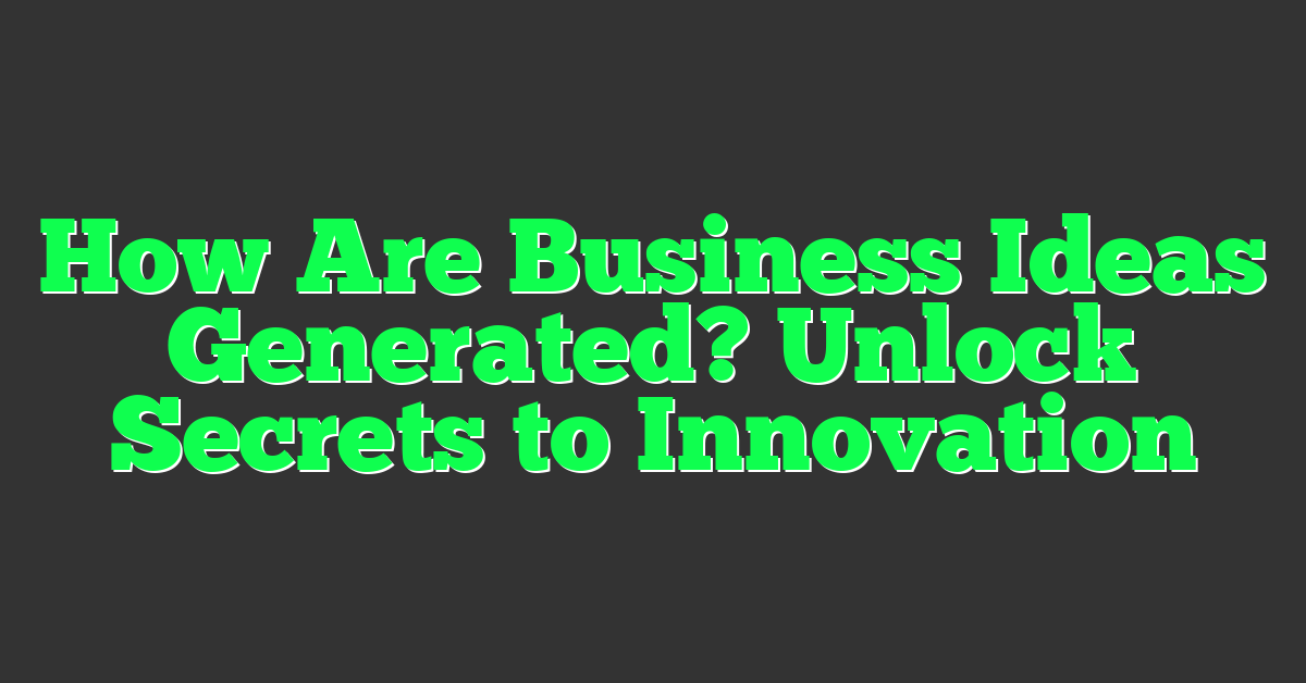 How Are Business Ideas Generated? Unlock Secrets to Innovation