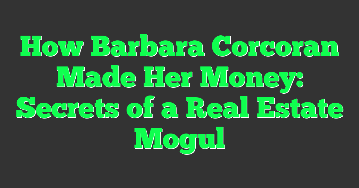 How Barbara Corcoran Made Her Money: Secrets of a Real Estate Mogul