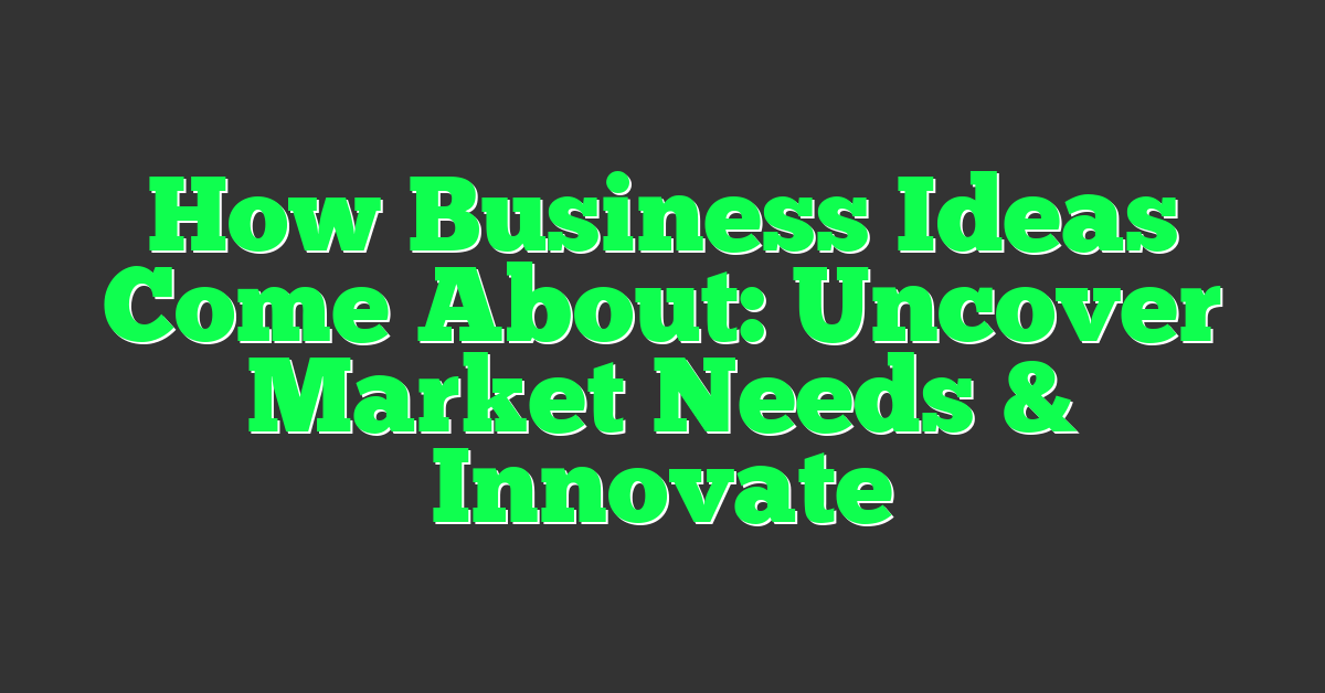 How Business Ideas Come About: Uncover Market Needs & Innovate