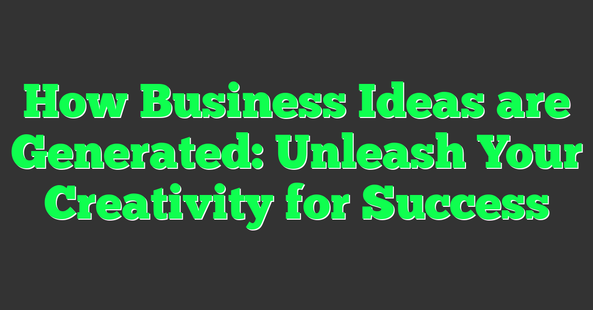 How Business Ideas are Generated: Unleash Your Creativity for Success