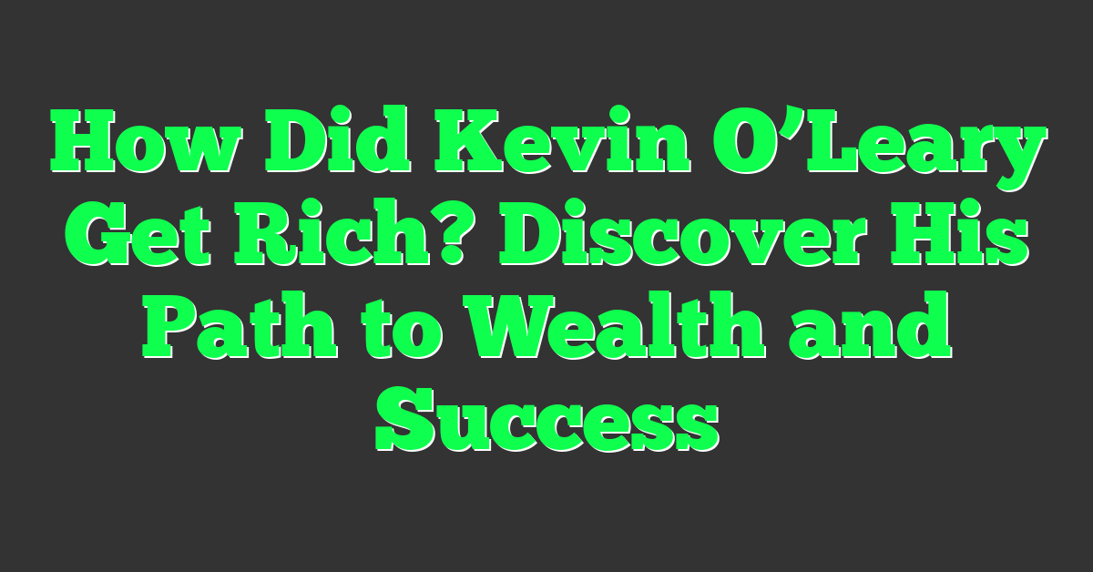 How Did Kevin O’Leary Get Rich? Discover His Path to Wealth and Success