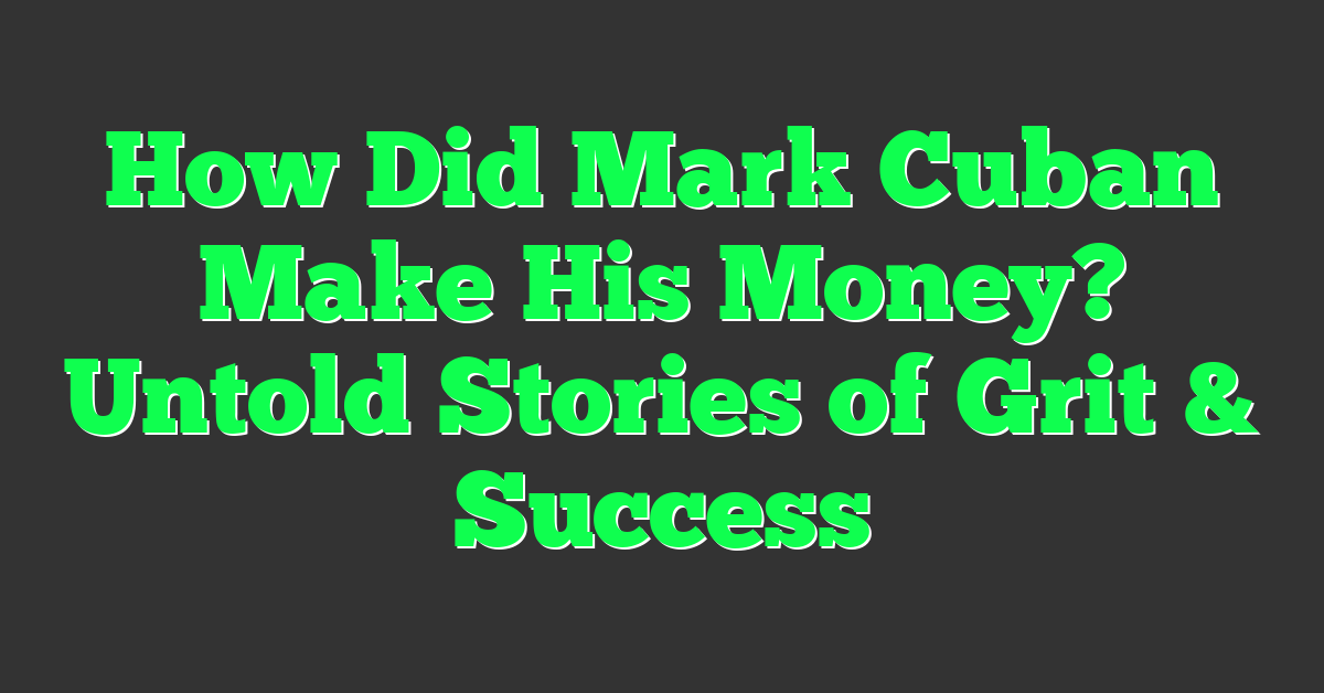 How Did Mark Cuban Make His Money? Untold Stories of Grit & Success