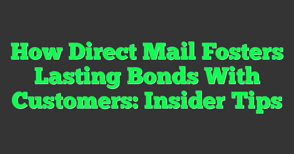 How Direct Mail Fosters Lasting Bonds With Customers: Insider Tips